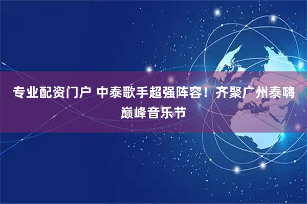 专业配资门户 中泰歌手超强阵容！齐聚广州泰嗨巅峰音乐节