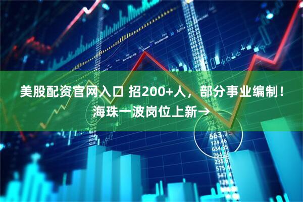 美股配资官网入口 招200+人，部分事业编制！海珠一波岗位上新→