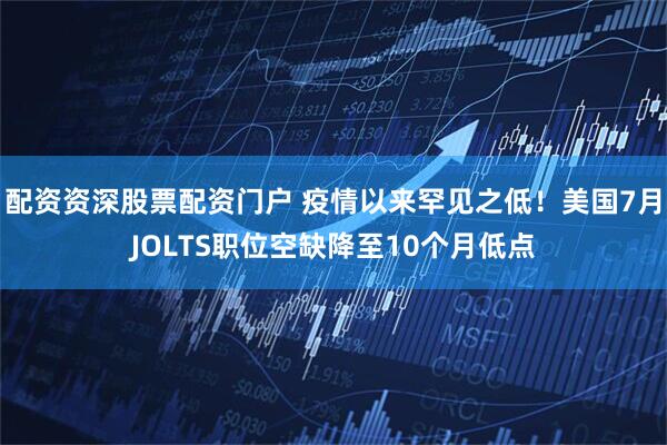 配资资深股票配资门户 疫情以来罕见之低！美国7月JOLTS职位空缺降至10个月低点