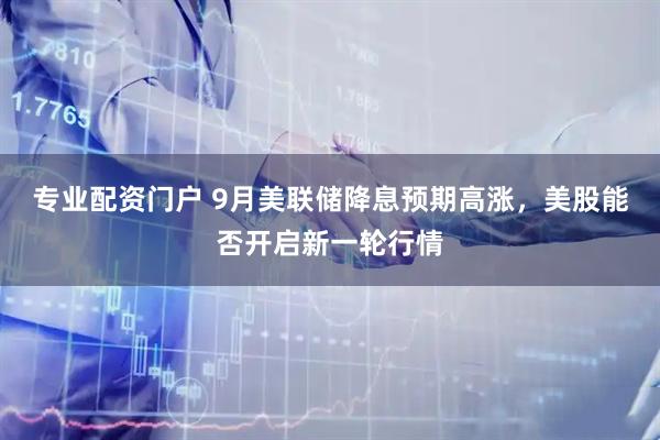 专业配资门户 9月美联储降息预期高涨，美股能否开启新一轮行情