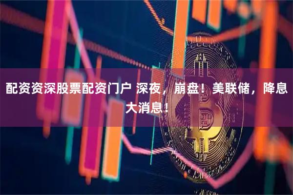 配资资深股票配资门户 深夜，崩盘！美联储，降息大消息！