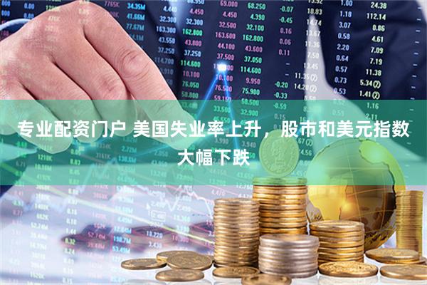 专业配资门户 美国失业率上升，股市和美元指数大幅下跌