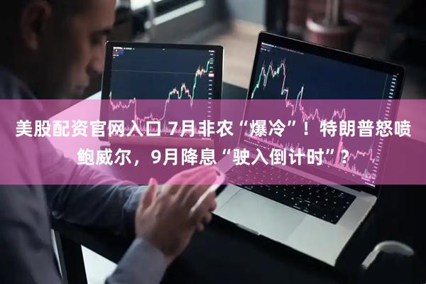 美股配资官网入口 7月非农“爆冷”！特朗普怒喷鲍威尔，9月降息“驶入倒计时”？