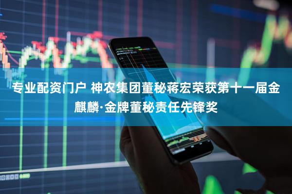 专业配资门户 神农集团董秘蒋宏荣获第十一届金麒麟·金牌董秘责任先锋奖