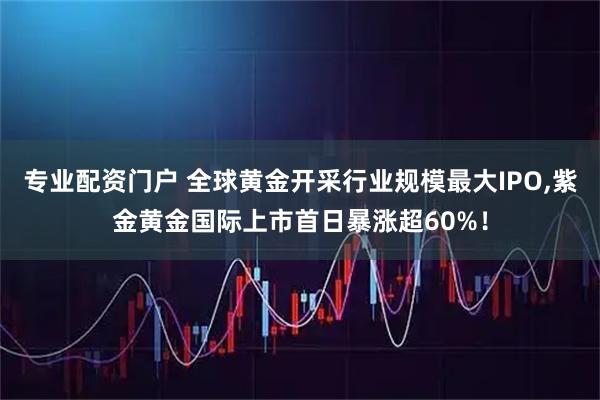 专业配资门户 全球黄金开采行业规模最大IPO,紫金黄金国际上市首日暴涨超60%！