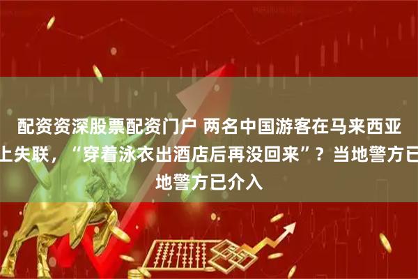 配资资深股票配资门户 两名中国游客在马来西亚一岛上失联，“穿着泳衣出酒店后再没回来”？当地警方已介入