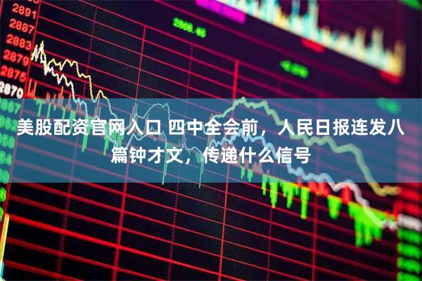美股配资官网入口 四中全会前，人民日报连发八篇钟才文，传递什么信号
