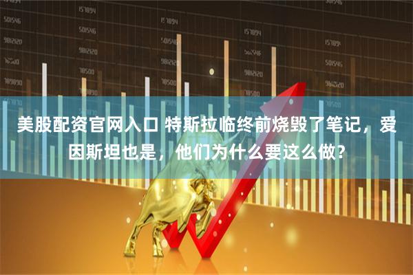 美股配资官网入口 特斯拉临终前烧毁了笔记，爱因斯坦也是，他们为什么要这么做？