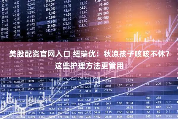 美股配资官网入口 纽瑞优：秋凉孩子咳咳不休？这些护理方法更管用