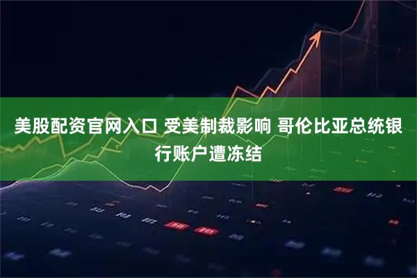 美股配资官网入口 受美制裁影响 哥伦比亚总统银行账户遭冻结