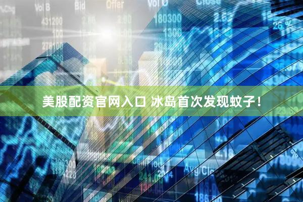 美股配资官网入口 冰岛首次发现蚊子！