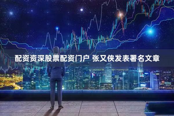 配资资深股票配资门户 张又侠发表署名文章