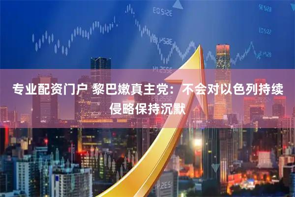 专业配资门户 黎巴嫩真主党：不会对以色列持续侵略保持沉默