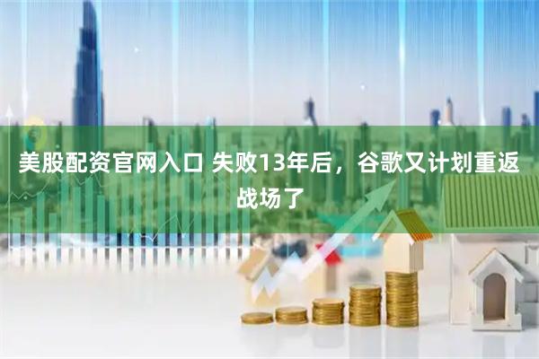 美股配资官网入口 失败13年后，谷歌又计划重返战场了