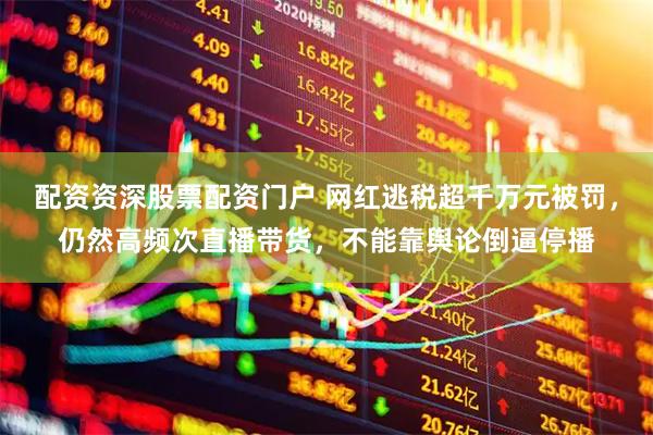 配资资深股票配资门户 网红逃税超千万元被罚，仍然高频次直播带货，不能靠舆论倒逼停播