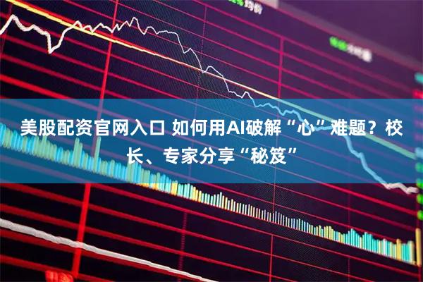 美股配资官网入口 如何用AI破解“心”难题？校长、专家分享“秘笈”