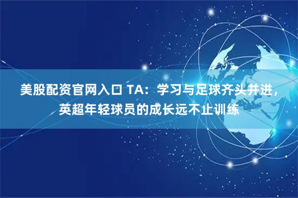 美股配资官网入口 TA：学习与足球齐头并进，英超年轻球员的成长远不止训练