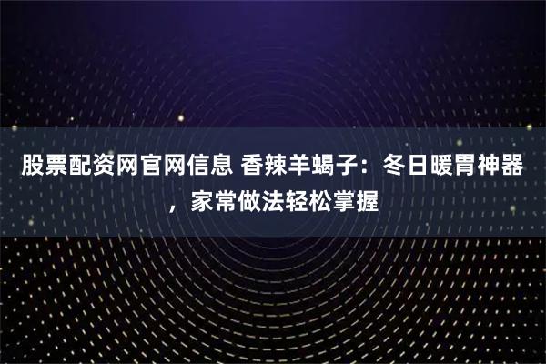 股票配资网官网信息 香辣羊蝎子：冬日暖胃神器，家常做法轻松掌握