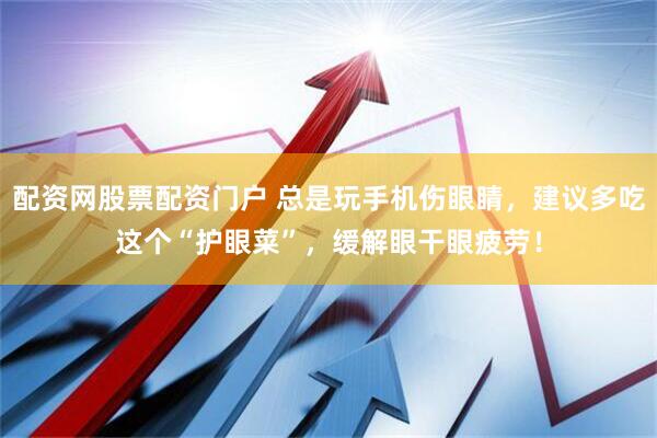 配资网股票配资门户 总是玩手机伤眼睛，建议多吃这个“护眼菜”，缓解眼干眼疲劳！