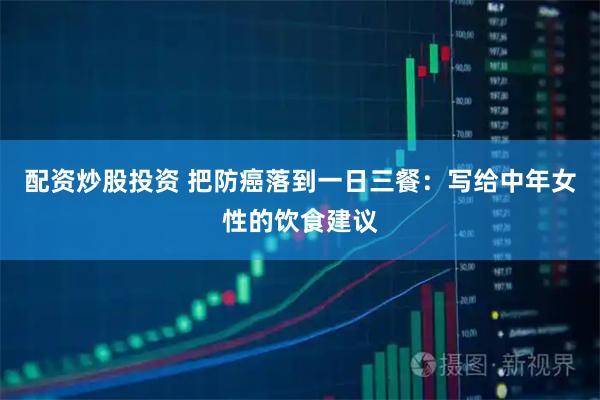 配资炒股投资 把防癌落到一日三餐：写给中年女性的饮食建议