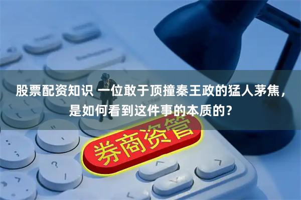股票配资知识 一位敢于顶撞秦王政的猛人茅焦，是如何看到这件事的本质的？