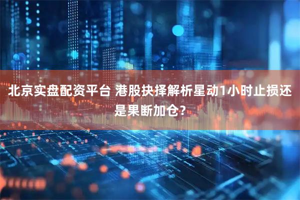 北京实盘配资平台 港股抉择解析星动1小时止损还是果断加仓？