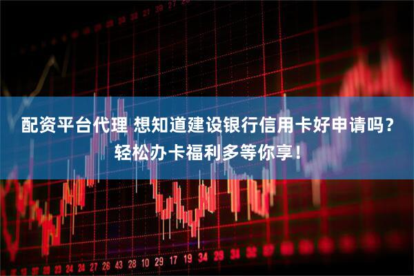 配资平台代理 想知道建设银行信用卡好申请吗？轻松办卡福利多等你享！