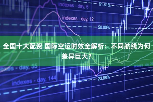 全国十大配资 国际空运时效全解析：不同航线为何差异巨大？