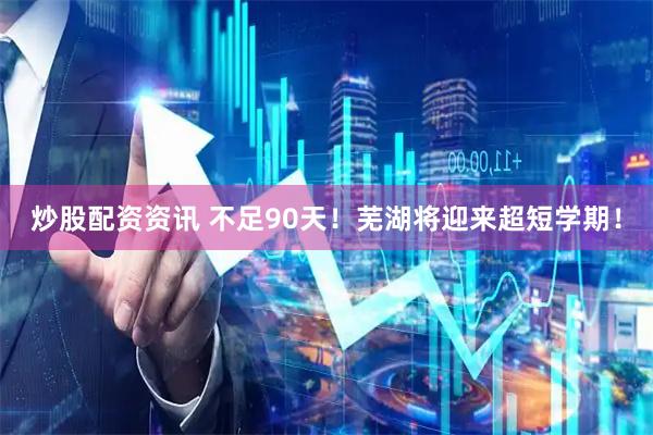 炒股配资资讯 不足90天！芜湖将迎来超短学期！