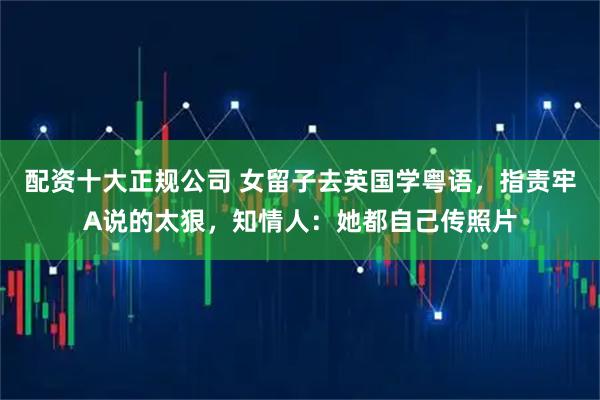 配资十大正规公司 女留子去英国学粤语，指责牢A说的太狠，知情人：她都自己传照片
