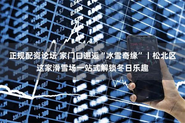 正规配资论坛 家门口邂逅“冰雪奇缘”丨松北区这家滑雪场一站式解锁冬日乐趣
