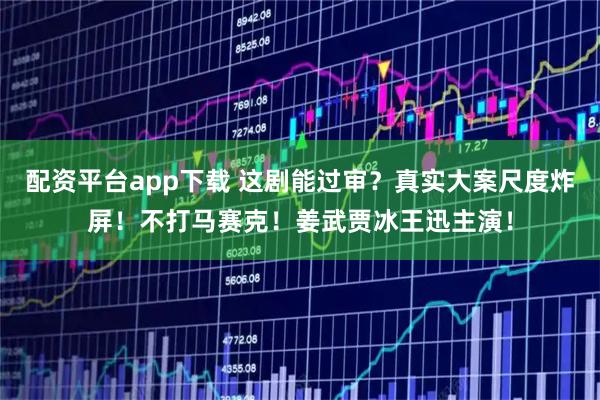 配资平台app下载 这剧能过审？真实大案尺度炸屏！不打马赛克！姜武贾冰王迅主演！