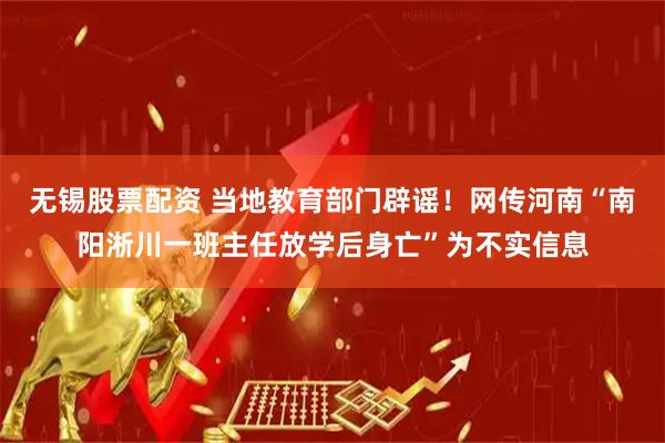 无锡股票配资 当地教育部门辟谣！网传河南“南阳淅川一班主任放学后身亡”为不实信息