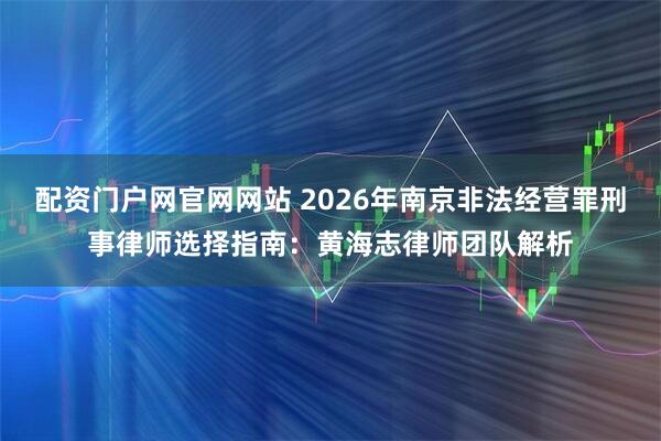 配资门户网官网网站 2026年南京非法经营罪刑事律师选择指南：黄海志律师团队解析