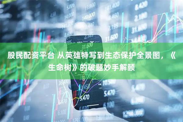 股民配资平台 从英雄特写到生态保护全景图，《生命树》的破题妙手解颐