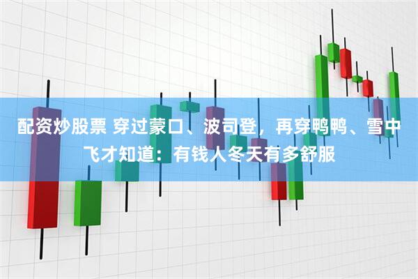配资炒股票 穿过蒙口、波司登，再穿鸭鸭、雪中飞才知道：有钱人冬天有多舒服