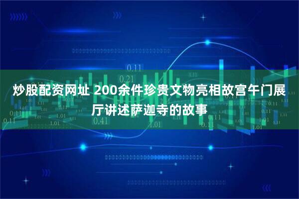炒股配资网址 200余件珍贵文物亮相故宫午门展厅讲述萨迦寺的故事
