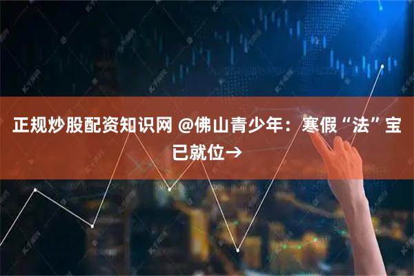 正规炒股配资知识网 @佛山青少年：寒假“法”宝已就位→