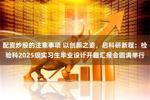 配资炒股的注意事项 以创新之姿，启科研新程：检验科2025级实习生毕业设计开题汇报会圆满举行