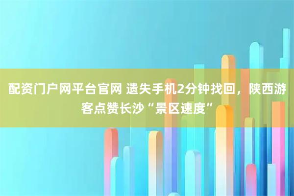 配资门户网平台官网 遗失手机2分钟找回，陕西游客点赞长沙“景区速度”