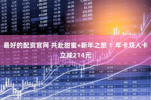 最好的配资官网 共赴甜蜜+新年之旅 ！年卡双人卡立减214元