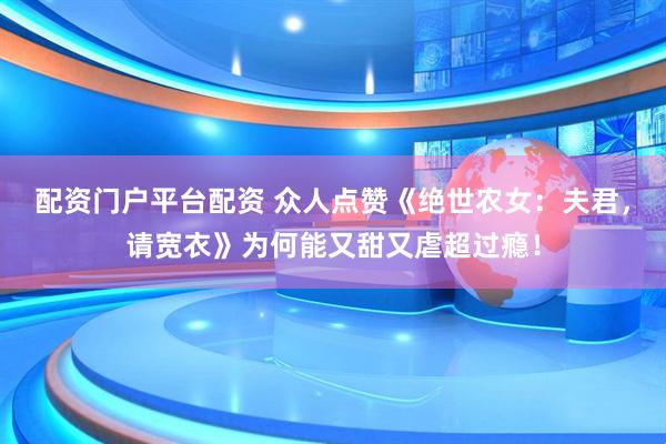 配资门户平台配资 众人点赞《绝世农女：夫君，请宽衣》为何能又甜又虐超过瘾！