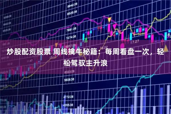 炒股配资股票 周线擒牛秘籍：每周看盘一次，轻松驾驭主升浪