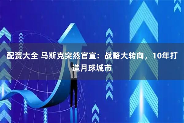 配资大全 马斯克突然官宣：战略大转向，10年打造月球城市
