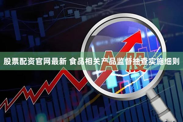 股票配资官网最新 食品相关产品监督抽查实施细则