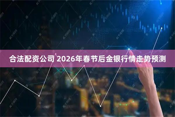 合法配资公司 2026年春节后金银行情走势预测
