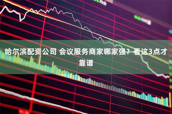 哈尔滨配资公司 会议服务商家哪家强？看这3点才靠谱