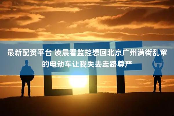 最新配资平台 凌晨看监控想回北京广州满街乱窜的电动车让我失去走路尊严