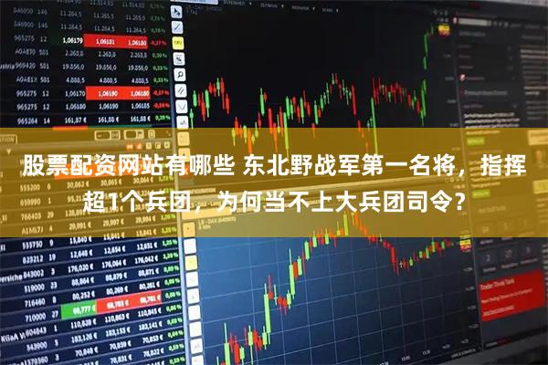 股票配资网站有哪些 东北野战军第一名将，指挥超1个兵团，为何当不上大兵团司令？