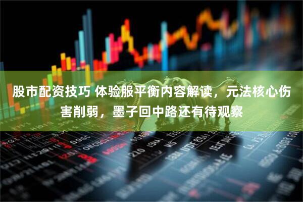 股市配资技巧 体验服平衡内容解读，元法核心伤害削弱，墨子回中路还有待观察